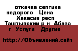 откачка септика недорого › Цена ­ 300 - Хакасия респ., Таштыпский р-н, Абаза г. Услуги » Другие   